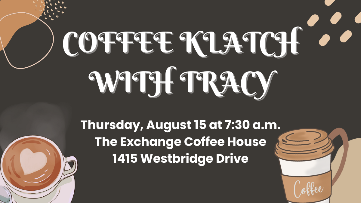 Coffee Klatch with Tracy. Thursday, August15 at 7:30 a.m. at The Exchange Coffee House (1415 Westbridge Drive).