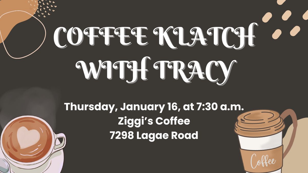 Coffee Klatch with Tracy on Thursday, January 16 at 7:30 a.m. at Ziggi's Coffee, located at 7298 Lagae Road.