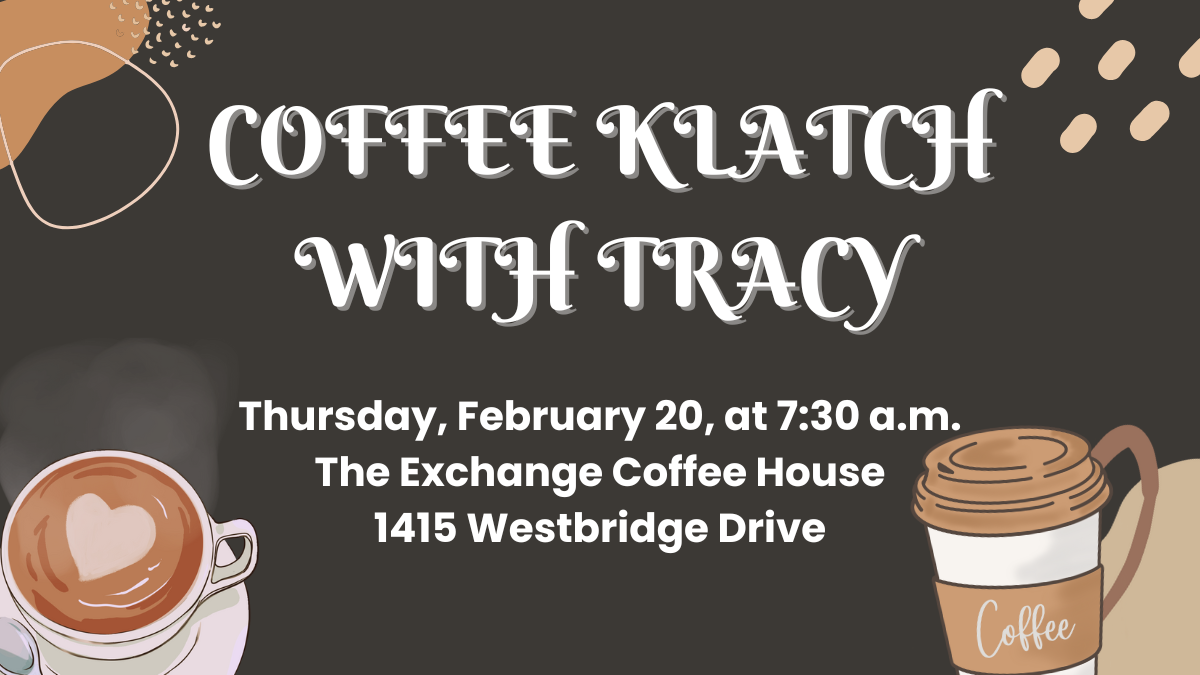 Coffee Klatch with Tracy on Thursday, February 20 from 7:30-8:30 a.m. at The Exchange Coffee House, located at 1415 Westbridge Drive.