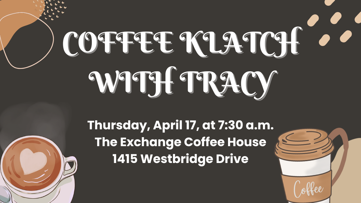 Coffee Klatch with Tracy on Thursday, April 17 at 7:30 a.m. at The Exchange Coffee House, located at 1415 Westbridge Drive.